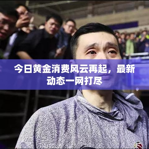 今日黄金消费风云再起,最新动态一网打尽