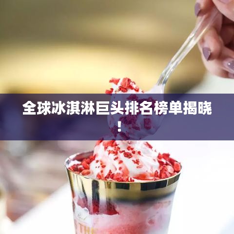全球冰淇淋巨头排名榜单揭晓!