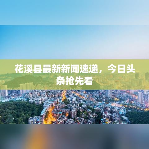 花溪县最新新闻速递，今日头条抢先看