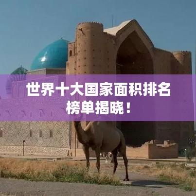 世界十大国家面积排名榜单揭晓！