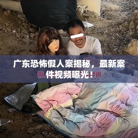 广东恐怖假人案揭秘，最新案件视频曝光！