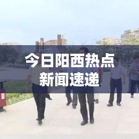 今日阳西热点新闻速递