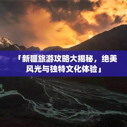 「新疆旅游攻略大揭秘，绝美风光与独特文化体验」
