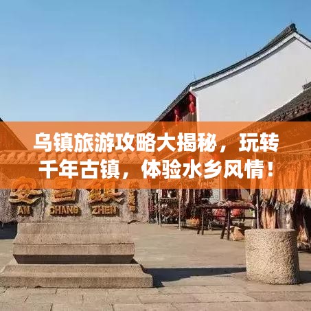 乌镇旅游攻略大揭秘,玩转千年古镇,体验水乡风情!