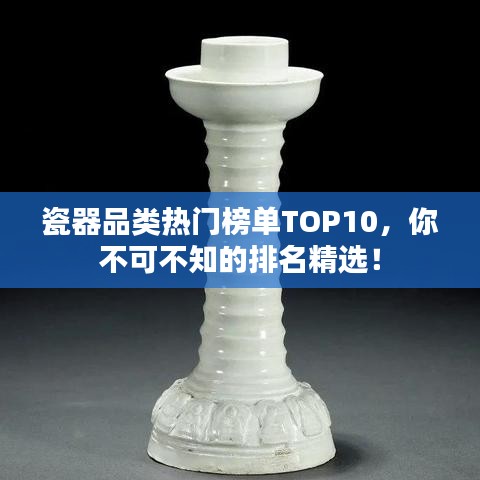 瓷器品类热门榜单TOP10,你不可不知的排名精选!