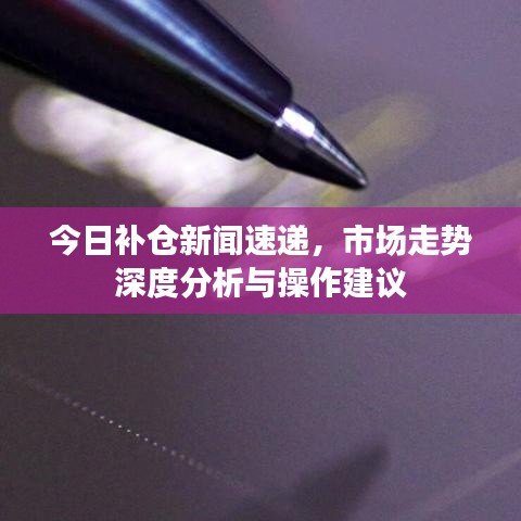 今日补仓新闻速递,市场走势深度分析与操作建议