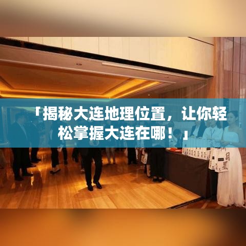 「揭秘大连地理位置,让你轻松掌握大连在哪!」