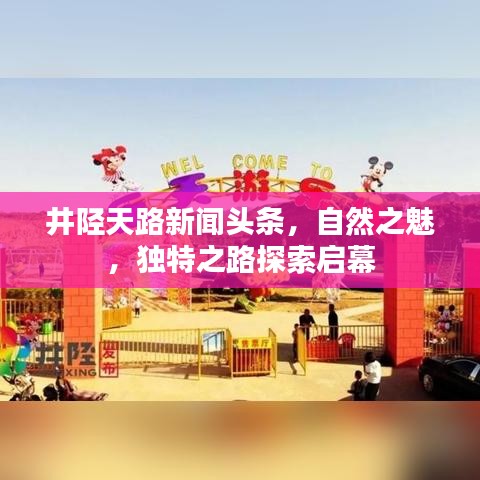 井陉天路新闻头条,自然之魅,独特之路探索启幕