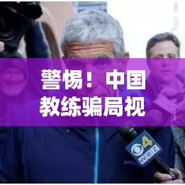 警惕！中国教练骗局视频泛滥，揭秘教练欺诈真相，公众务必提高警惕！
