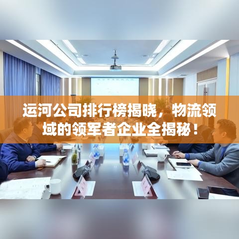 运河公司排行榜揭晓,物流领域的领军者企业全揭秘!