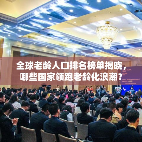 全球老龄人口排名榜单揭晓,哪些国家领跑老龄化浪潮?