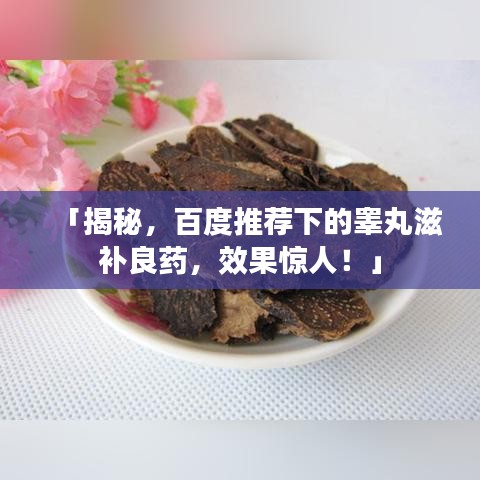 「揭秘，百度推荐下的睾丸滋补良药，效果惊人！」