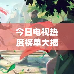 今日电视热度榜单大揭秘，观众喜好一目了然