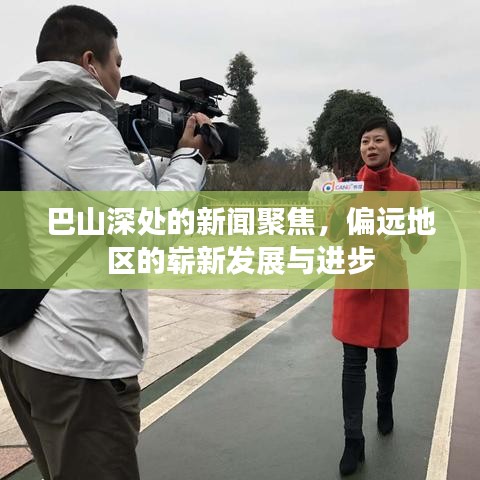 巴山深处的新闻聚焦，偏远地区的崭新发展与进步