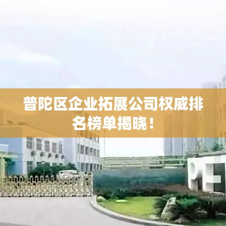 普陀区企业拓展公司权威排名榜单揭晓!