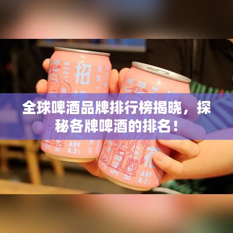全球啤酒品牌排行榜揭晓,探秘各牌啤酒的排名!