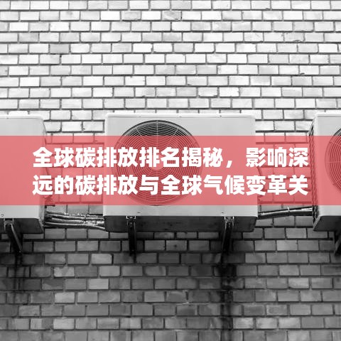 全球碳排放排名揭秘,影响深远的碳排放与全球气候变革关联揭秘