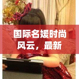国际名媛时尚风云,最新头条新闻动态